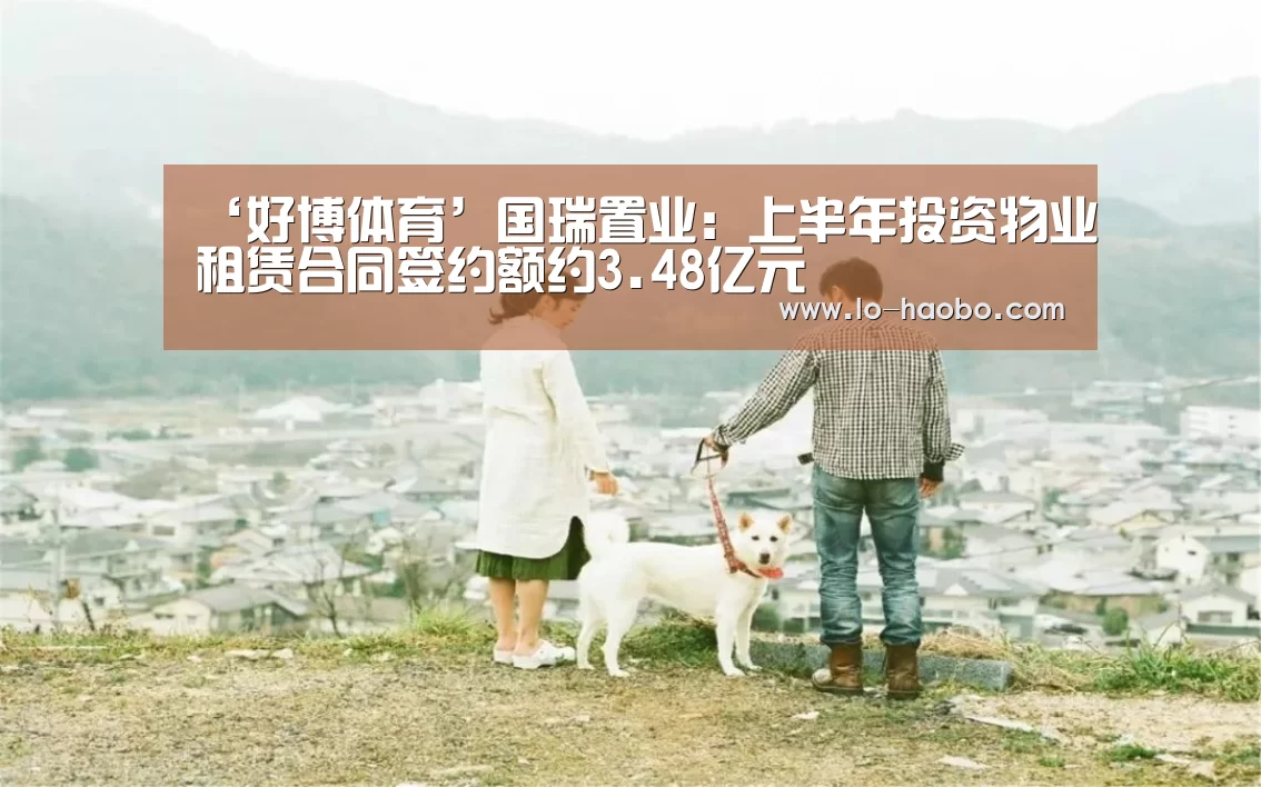 ‘好博体育’国瑞置业:上半年投资物业租赁合同签约额约3.48亿元(图1) 好博体育平台