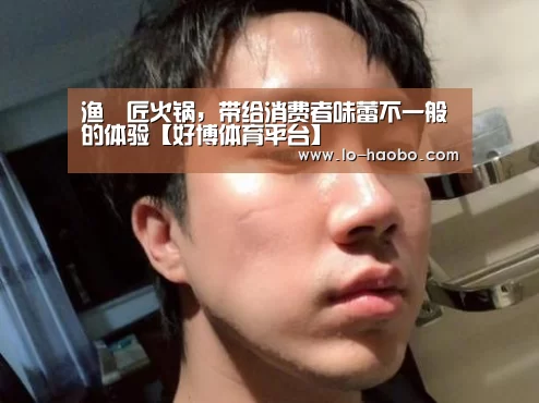 渔蝦匠火锅,带给消费者味蕾不一般的体验【好博体育平台】(图3) 好博体育官方网站